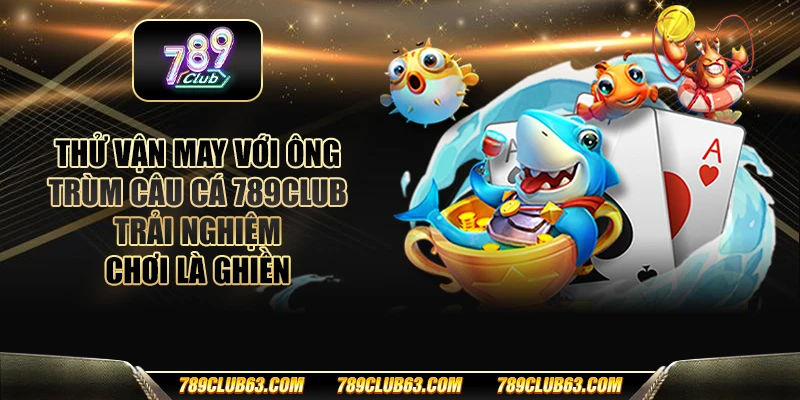 Thử vận may với ông trùm câu cá 789club – Trải nghiệm chơi là ghiền